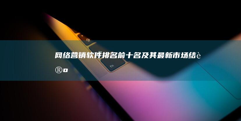 网络营销软件排名前十名及其最新市场结论